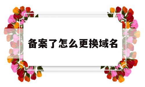 备案了怎么更换域名(已备案域名可以更改吗),备案了怎么更换域名(已备案域名可以更改吗),备案了怎么更换域名,第1张