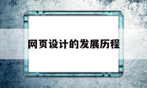 网页设计的发展历程(网页设计的发展历程简述),网页设计的发展历程(网页设计的发展历程简述),网页设计的发展历程,第1张
