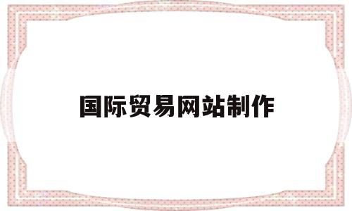 国际贸易网站制作(国际贸易网站平台有哪些),国际贸易网站制作(国际贸易网站平台有哪些),国际贸易网站制作,第1张