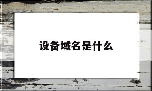 设备域名是什么(本机配置域名),设备域名是什么(本机配置域名),设备域名是什么,第1张
