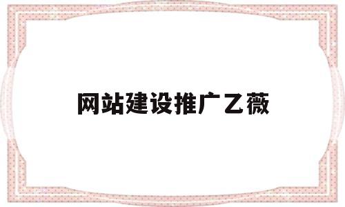 网站建设推广乙薇(网站建设网络推广公司),网站建设推广乙薇(网站建设网络推广公司),网站建设推广乙薇,第1张