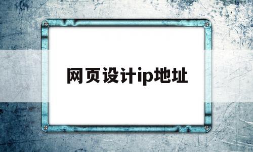 网页设计ip地址(网页设计id怎么用),网页设计ip地址(网页设计id怎么用),网页设计ip地址,第1张