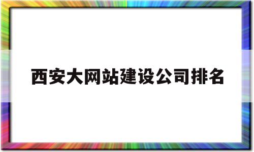 西安大网站建设公司排名(西安大网站建设公司排名榜),西安大网站建设公司排名(西安大网站建设公司排名榜),西安大网站建设公司排名,第1张