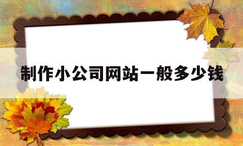 制作小公司网站一般多少钱(公司做个网站要多少钱),制作小公司网站一般多少钱(公司做个网站要多少钱),制作小公司网站一般多少钱,第1张