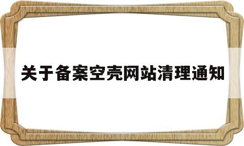 关于备案空壳网站清理通知(空壳主体怎么备案),关于备案空壳网站清理通知(空壳主体怎么备案),关于备案空壳网站清理通知,第1张