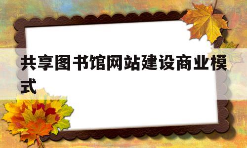 共享图书馆网站建设商业模式(共享图书的商业模式),共享图书馆网站建设商业模式(共享图书的商业模式),共享图书馆网站建设商业模式,第1张