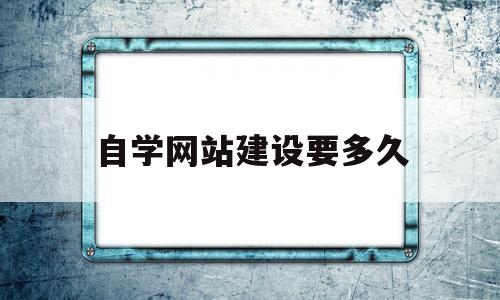 自学网站建设要多久(自学网站建设要多久完成),自学网站建设要多久(自学网站建设要多久完成),自学网站建设要多久,第1张
