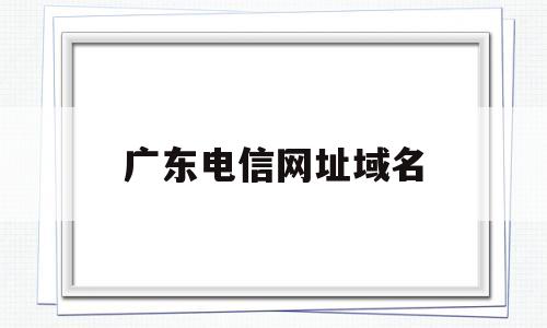 广东电信网址域名(广东电信服务器dns地址),广东电信网址域名(广东电信服务器dns地址),广东电信网址域名,第1张