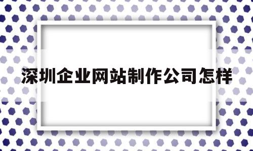 深圳企业网站制作公司怎样(深圳公司网页制作),深圳企业网站制作公司怎样(深圳公司网页制作),深圳企业网站制作公司怎样,第1张