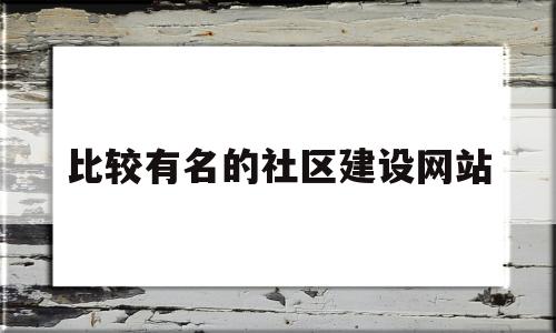 比较有名的社区建设网站(有哪些社区网站),比较有名的社区建设网站(有哪些社区网站),比较有名的社区建设网站,第1张