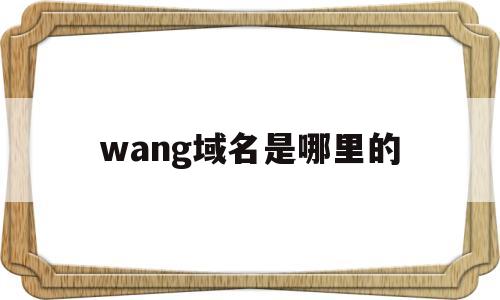 wang域名是哪里的(wang域名有哪些著名网站),wang域名是哪里的(wang域名有哪些著名网站),wang域名是哪里的,第1张