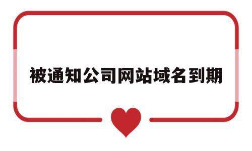 被通知公司网站域名到期(公司网站域名到期是什么意思),被通知公司网站域名到期(公司网站域名到期是什么意思),被通知公司网站域名到期,第1张
