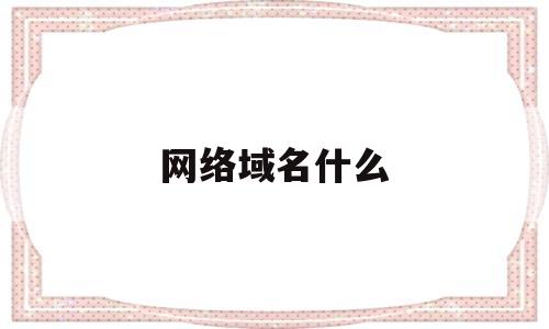 网络域名什么(网络域名是什么样的),网络域名什么(网络域名是什么样的),网络域名什么,第1张