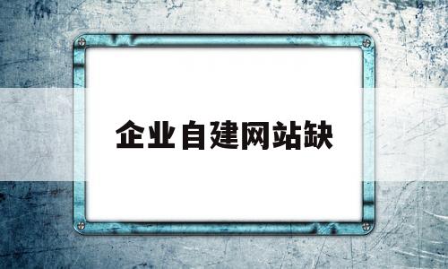 企业自建网站缺(企业自建网站的缺点),企业自建网站缺(企业自建网站的缺点),企业自建网站缺,第1张