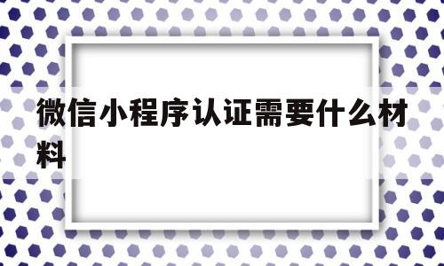 微信小程序认证需要什么材料(微信小程序认证后接下来做什么),微信小程序认证需要什么材料(微信小程序认证后接下来做什么),微信小程序认证需要什么材料,第1张