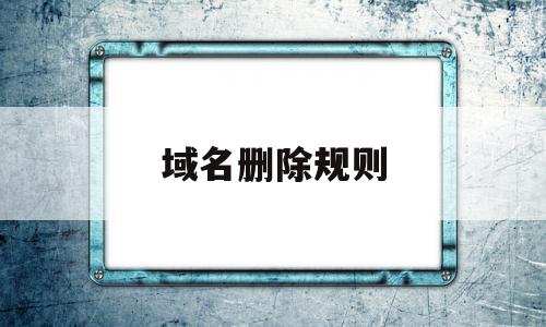 域名删除规则(域名 可删除预定),域名删除规则(域名 可删除预定),域名删除规则,第1张