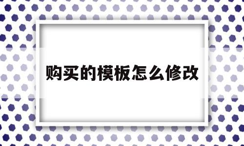 购买的模板怎么修改(如何更改模板的内容),购买的模板怎么修改(如何更改模板的内容),购买的模板怎么修改,第1张