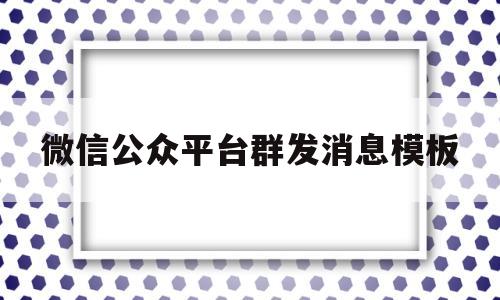 微信公众平台群发消息模板(微信公众号群发消息模块在哪),微信公众平台群发消息模板(微信公众号群发消息模块在哪),微信公众平台群发消息模板,第1张