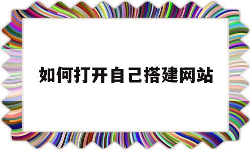 如何打开自己搭建网站(想自己搭建网站得怎么做),如何打开自己搭建网站(想自己搭建网站得怎么做),如何打开自己搭建网站,第1张