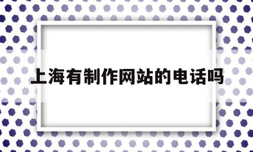 上海有制作网站的电话吗(上海做网站找哪家好),上海有制作网站的电话吗(上海做网站找哪家好),上海有制作网站的电话吗,第1张