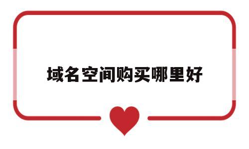 域名空间购买哪里好(网站空间域名购买),域名空间购买哪里好(网站空间域名购买),域名空间购买哪里好,第1张