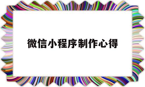 微信小程序制作心得(微信小程序个人心得),微信小程序制作心得(微信小程序个人心得),微信小程序制作心得,第1张