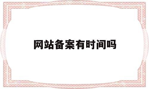 网站备案有时间吗(网站备案一般几天),网站备案有时间吗(网站备案一般几天),网站备案有时间吗,第1张