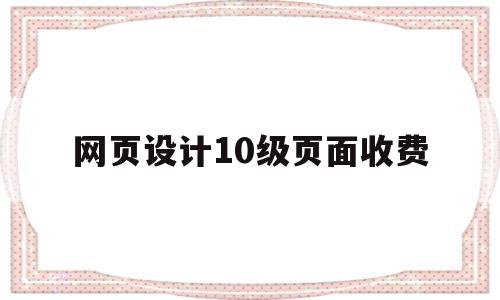 网页设计10级页面收费(网页设计升级中),网页设计10级页面收费(网页设计升级中),网页设计10级页面收费,第1张