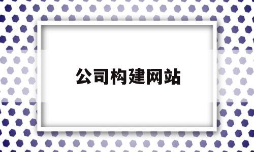 公司构建网站(公司构建网站的目的),公司构建网站(公司构建网站的目的),公司构建网站,第1张