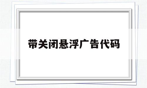 带关闭悬浮广告代码(带关闭悬浮广告代码的软件),带关闭悬浮广告代码(带关闭悬浮广告代码的软件),带关闭悬浮广告代码,第1张
