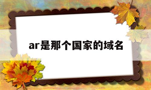 ar是那个国家的域名(ar是哪里),ar是那个国家的域名(ar是哪里),ar是那个国家的域名,第1张