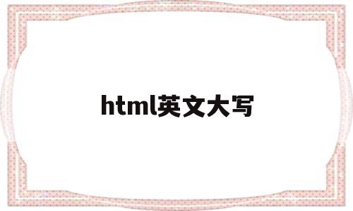 html英文大写(html大写改小写),html英文大写(html大写改小写),html英文大写,第1张