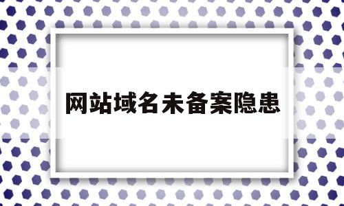 网站域名未备案隐患(未备案的域名能正常访问吗),网站域名未备案隐患(未备案的域名能正常访问吗),网站域名未备案隐患,第1张
