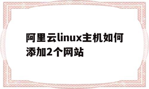 阿里云linux主机如何添加2个网站(阿里云云主机可以放2个网站吗),阿里云linux主机如何添加2个网站(阿里云云主机可以放2个网站吗),阿里云linux主机如何添加2个网站,第1张