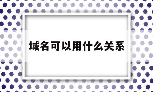 域名可以用什么关系(域名之间的关系),域名可以用什么关系(域名之间的关系),域名可以用什么关系,第1张