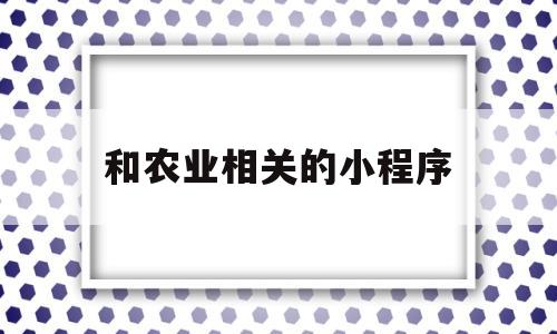 和农业相关的小程序(和农业相关的小程序有哪些),和农业相关的小程序(和农业相关的小程序有哪些),和农业相关的小程序,第1张