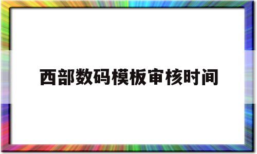 西部数码模板审核时间(西部数码icp),西部数码模板审核时间(西部数码icp),西部数码模板审核时间,第1张