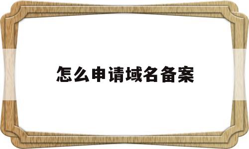 怎么申请域名备案(域名如何备案怎么个人备案),怎么申请域名备案(域名如何备案怎么个人备案),怎么申请域名备案,第1张