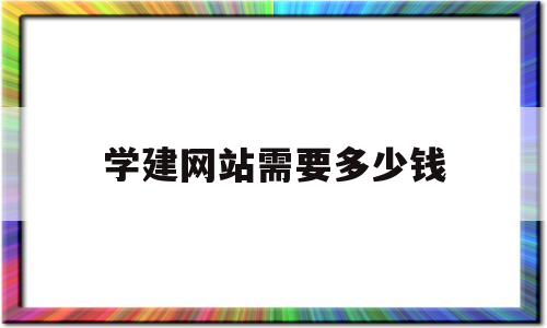 学建网站需要多少钱(学建网站要多久),学建网站需要多少钱(学建网站要多久),学建网站需要多少钱,第1张