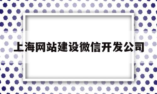 上海网站建设微信开发公司(上海网站建设微信开发公司有哪些),上海网站建设微信开发公司(上海网站建设微信开发公司有哪些),上海网站建设微信开发公司,第1张