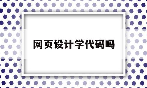网页设计学代码吗(网页设计是什么课程),网页设计学代码吗(网页设计是什么课程),网页设计学代码吗,第1张