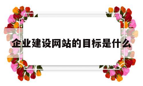 企业建设网站的目标是什么(企业网站建设的作用),企业建设网站的目标是什么(企业网站建设的作用),企业建设网站的目标是什么,第1张