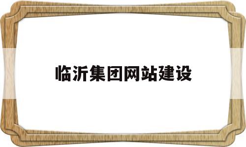 临沂集团网站建设(临沂集团网站建设招标),临沂集团网站建设(临沂集团网站建设招标),临沂集团网站建设,第1张