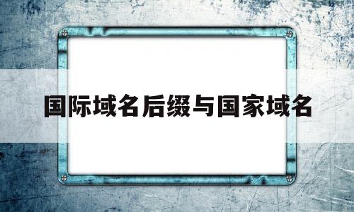 国际域名后缀与国家域名(国际域名的相关规定),国际域名后缀与国家域名(国际域名的相关规定),国际域名后缀与国家域名,第1张