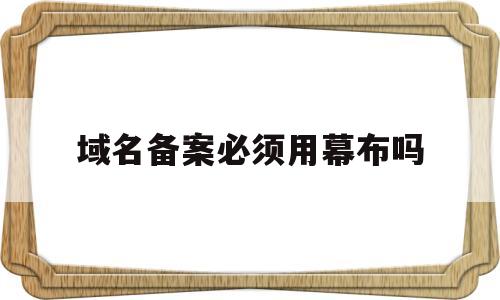 域名备案必须用幕布吗(域名备案必须要有网站吗),域名备案必须用幕布吗(域名备案必须要有网站吗),域名备案必须用幕布吗,第1张