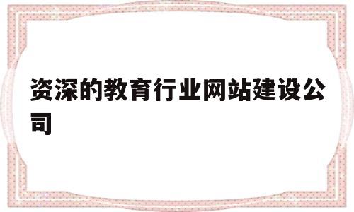 资深的教育行业网站建设公司(资深的教育行业网站建设公司排名),资深的教育行业网站建设公司(资深的教育行业网站建设公司排名),资深的教育行业网站建设公司,第1张