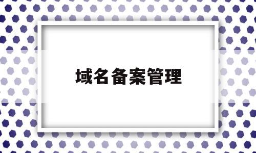 域名备案管理(域名备案管理平台),域名备案管理(域名备案管理平台),域名备案管理,第1张