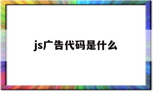 js广告代码是什么(js 广告),js广告代码是什么(js 广告),js广告代码是什么,第1张