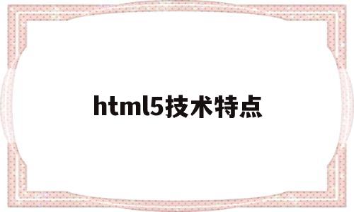 html5技术特点(html5的特点),html5技术特点(html5的特点),html5技术特点,第1张