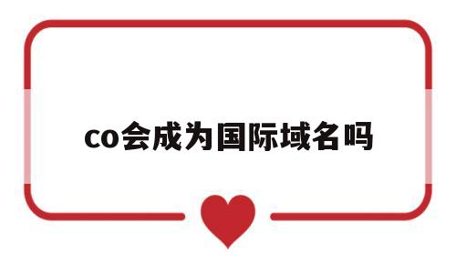 co会成为国际域名吗(co和cc域名哪个好),co会成为国际域名吗(co和cc域名哪个好),co会成为国际域名吗,第1张